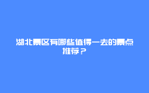 湖北景区有哪些值得一去的景点推荐？