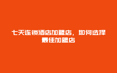 七天连锁酒店加盟店，如何选择最佳加盟店