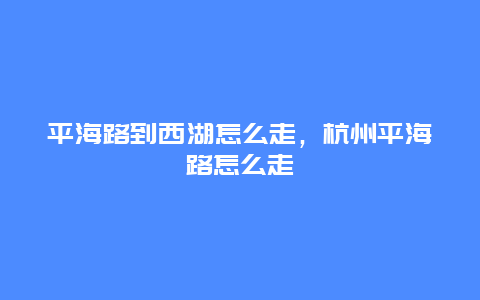 平海路到西湖怎么走，杭州平海路怎么走