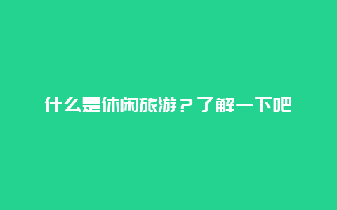 什么是休闲旅游？了解一下吧