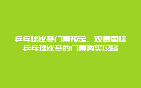 乒乓球比赛门票预定，观看国际乒乓球比赛的门票购买攻略