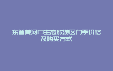 东营黄河口生态旅游区门票价格及购买方式