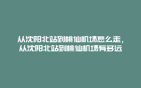 从沈阳北站到桃仙机场怎么走，从沈阳北站到桃仙机场有多远