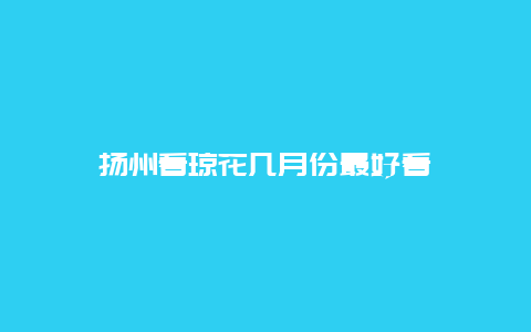 扬州看琼花几月份最好看