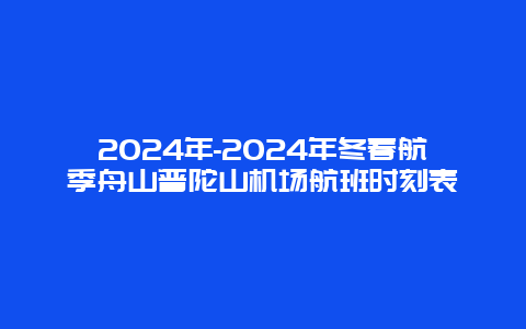 2024年-2024年冬春航季舟山普陀山机场航班时刻表