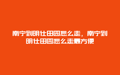 南宁到明仕田园怎么走，南宁到明仕田园怎么走最方便