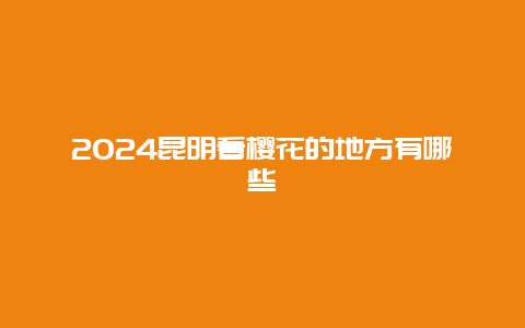 2024昆明看樱花的地方有哪些