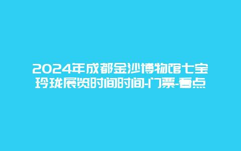 2024年成都金沙博物馆七宝玲珑展览时间时间-门票-看点