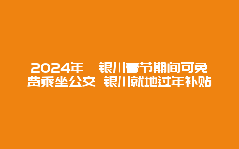 2024年​银川春节期间可免费乘坐公交 银川就地过年补贴