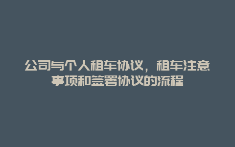 公司与个人租车协议，租车注意事项和签署协议的流程