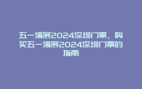 五一漫展2024深圳门票，购买五一漫展2024深圳门票的指南