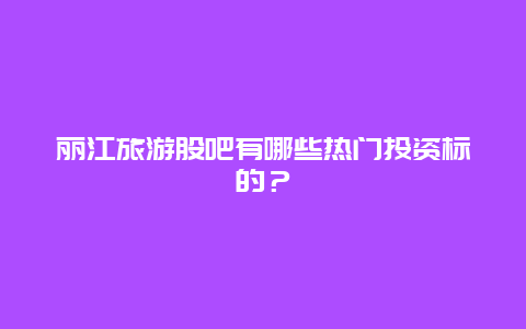 丽江旅游股吧有哪些热门投资标的？