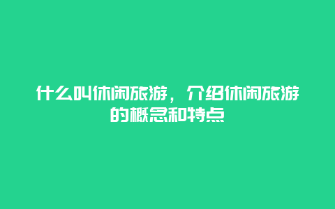 什么叫休闲旅游，介绍休闲旅游的概念和特点