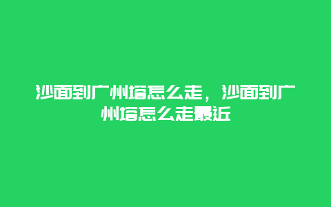 沙面到广州塔怎么走，沙面到广州塔怎么走最近