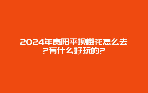 2024年贵阳平坝樱花怎么去?有什么好玩的?