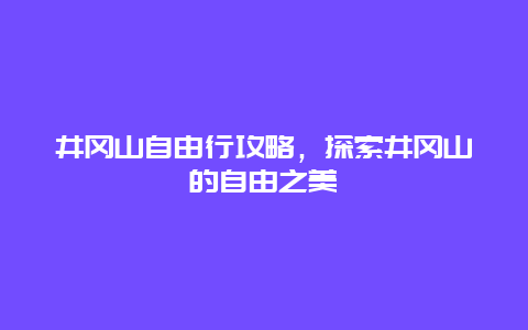 井冈山自由行攻略，探索井冈山的自由之美