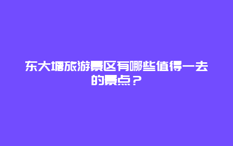 东大塘旅游景区有哪些值得一去的景点？