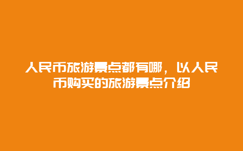 人民币旅游景点都有哪，以人民币购买的旅游景点介绍