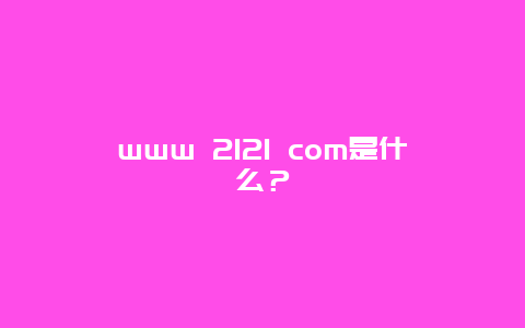 www 2121 com是什么？