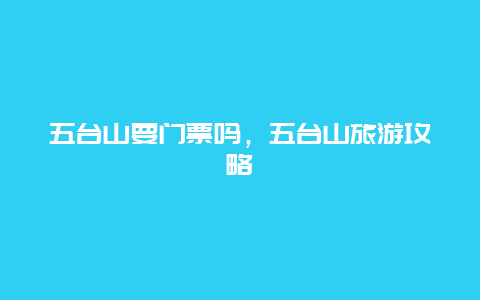 五台山要门票吗，五台山旅游攻略