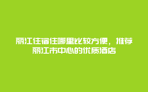 丽江住宿住哪里比较方便，推荐丽江市中心的优质酒店