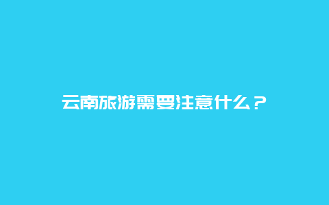 云南旅游需要注意什么？