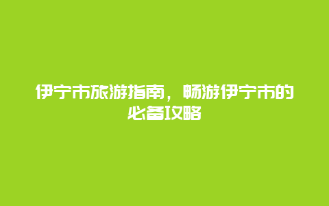 伊宁市旅游指南，畅游伊宁市的必备攻略