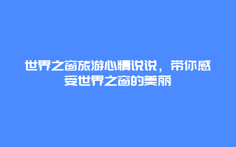 世界之窗旅游心情说说，带你感受世界之窗的美丽