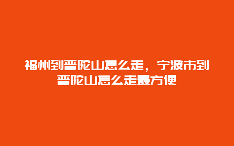 福州到普陀山怎么走，宁波市到普陀山怎么走最方便