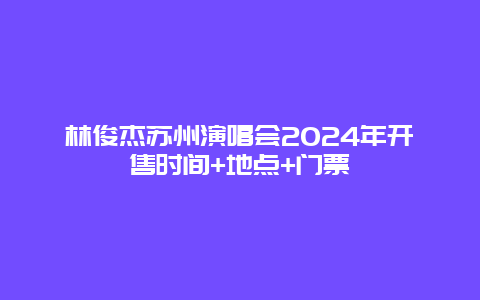 林俊杰苏州演唱会2024年开售时间+地点+门票