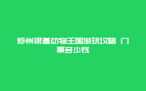 郑州银基动物王国游玩攻略 门票多少钱