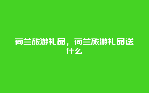 荷兰旅游礼品，荷兰旅游礼品送什么