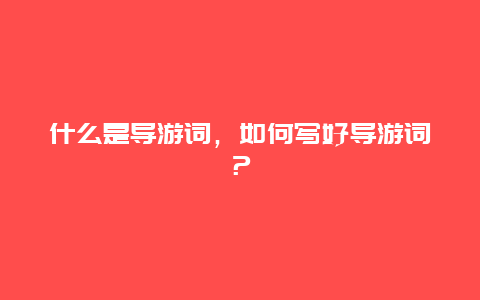 什么是导游词，如何写好导游词？