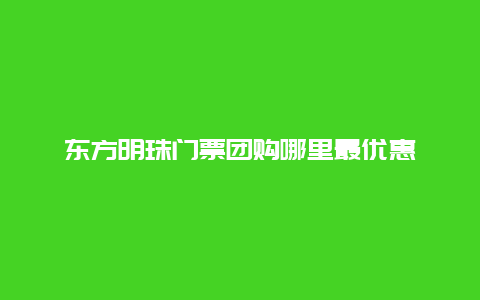 东方明珠门票团购哪里最优惠