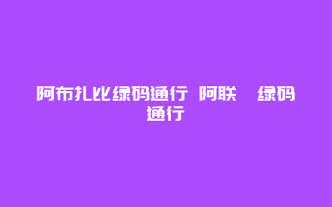 阿布扎比绿码通行 阿联酋绿码通行