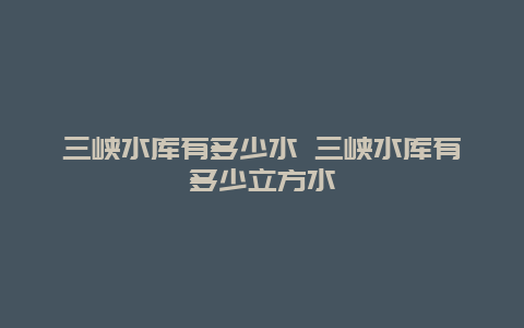 三峡水库有多少水 三峡水库有多少立方水