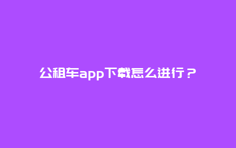 公租车app下载怎么进行？