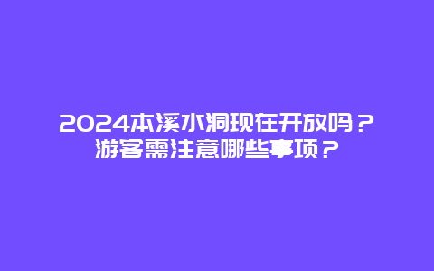 2024本溪水洞现在开放吗？游客需注意哪些事项？