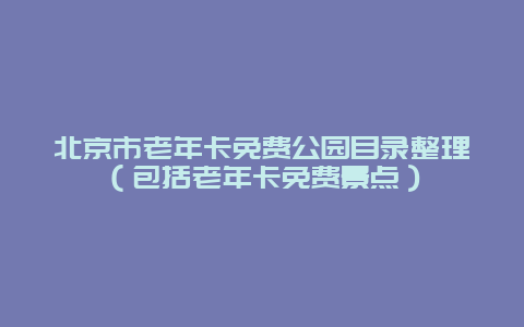 北京市老年卡免费公园目录整理（包括老年卡免费景点）