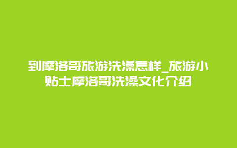 到摩洛哥旅游洗澡怎样_旅游小贴士摩洛哥洗澡文化介绍