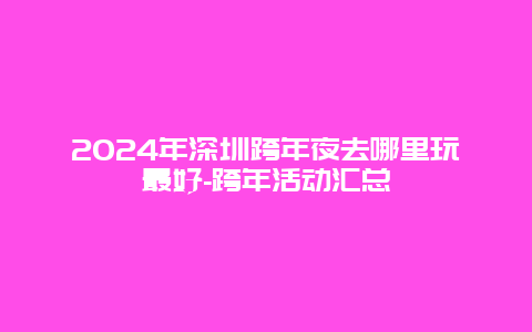 2024年深圳跨年夜去哪里玩最好-跨年活动汇总