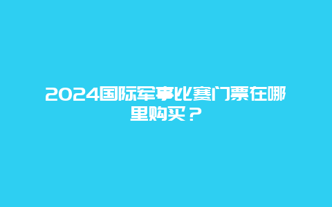 2024国际军事比赛门票在哪里购买？