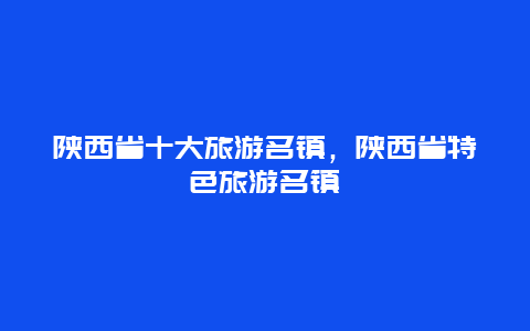 陕西省十大旅游名镇，陕西省特色旅游名镇