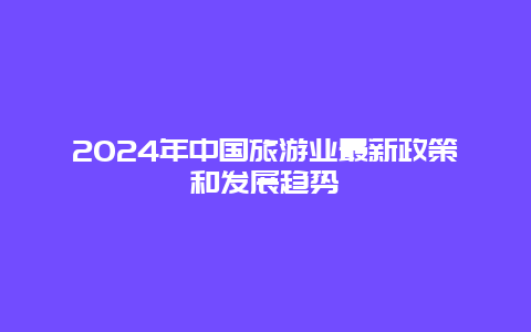 2024年中国旅游业最新政策和发展趋势