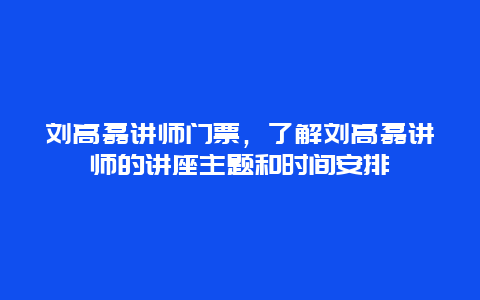 刘高磊讲师门票，了解刘高磊讲师的讲座主题和时间安排