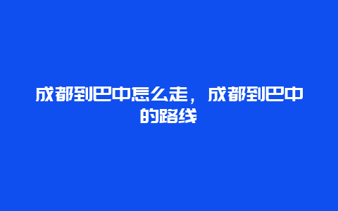 成都到巴中怎么走，成都到巴中的路线