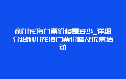 利川花海门票价格是多少_详细介绍利川花海门票价格及优惠活动