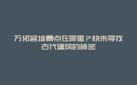 万仞宫墙景点在哪里？快来寻找古代建筑的秘密