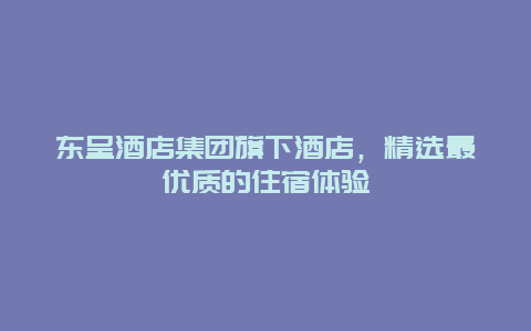 东呈酒店集团旗下酒店，精选最优质的住宿体验