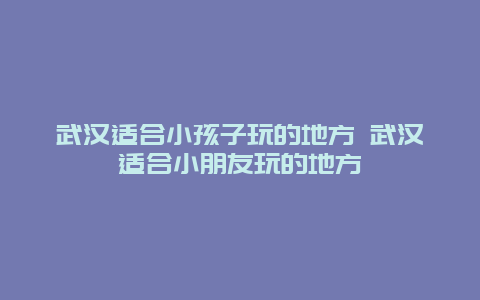 武汉适合小孩子玩的地方 武汉适合小朋友玩的地方